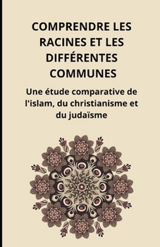 Comprendre les racines et les différentes communes: Une étude comparative de l'islam, du christianisme et du judaïsme (French Edition)