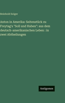 Anton in Amerika: Seitenstück zu Freytag's "Soll und Haben" aus dem deutsch-amerikanischen Leben: in zwei Abtheilungen