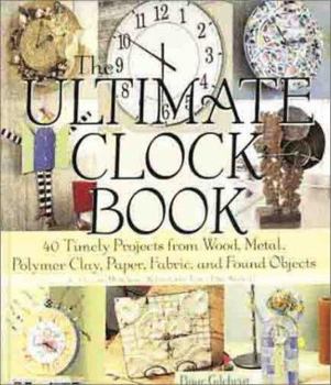 Hardcover The Ultimate Clock Book: 40 Timely Projects from Wood, Metal, Polymer Clay, Paper, Fabric and Found Objects Book