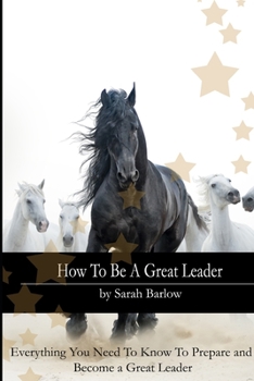 How To Be A Great Leader: Everything You Need to Know to Prepare and Become a Great Leader