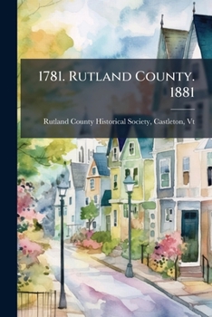 1781. Rutland County. 1881: Centennia Celebration Of The Organization Of Rutland County, Vt, Held Under The Auspices Of The Rutland County Historical ... The Addresses, Historical Papers,...