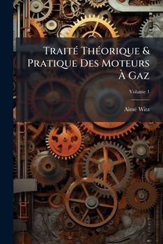 Traité Théorique & Pratique Des Moteurs À Gaz, Volume 1