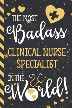 The Most Badass Clinical Nurse Specialist In The World!: Clinical Nurse Specialist Gifts: Blue & Gold w/ Stars Paperback Journal