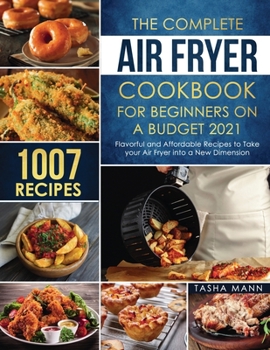 The Complete Air Fryer Cookbook for Beginners on a Budget 2021: 1007 Flavorful and Affordable Recipes to Take your Air Fryer into a New Dimension