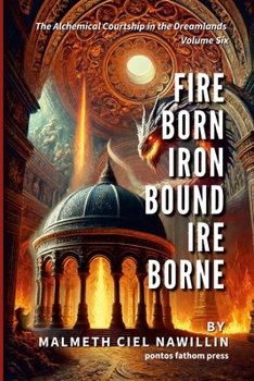 Fire Born, Iron Bound, Ire Borne: The Alchemical Courtship in the Dreamlands Saga, Volume 6