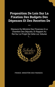 Proposition De Lois Sur La Fixation Des Budgets Des D�penses Et Des Recettes De ...: Discours Du Ministre Des Finances � La Chambre Des D�put�s, Et Rapport Au Roi Sur Le Projet De Cette Loi, Volume 1.