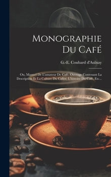 Hardcover Monographie Du Café: Ou, Manuel De L'amateur De Café, Ouvrage Contenant La Description Et La Culture Du Cafier, L'histoire Du Café, Etc... [French] Book
