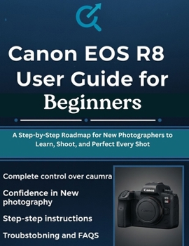 Canon EOS R8 User Guide for Beginners: A Step-by-Step Roadmap for New Photographers to Learn, Shoot, and Perfect Every Shot