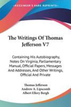 Paperback The Writings Of Thomas Jefferson V7: Containing His Autobiography, Notes On Virginia, Parliamentary Manual, Official Papers, Messages And Addresses, A Book