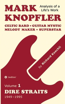 Mark Knopfler (Volume 1, Dire Straits) - the real 500-page book: Celtic Bard, Guitar Mystic, Melody Maker, Superstar - Mark Knopfler's phenomenal career (Analysis of a Life's Work)