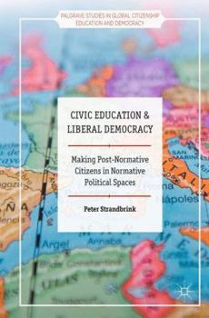 Hardcover Civic Education and Liberal Democracy: Making Post-Normative Citizens in Normative Political Spaces Book
