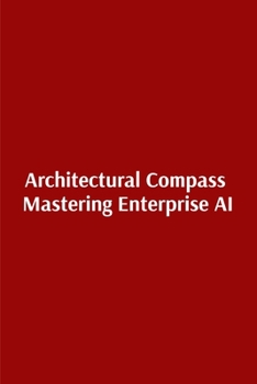 Architectural Compass Mastering Enterprise AI: Mastering Enterprise AI