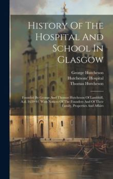 Hardcover History Of The Hospital And School In Glasgow: Founded By George And Thomas Hutcheson Of Lambhill, A.d. 1639-41, With Notices Of The Founders And Of T Book