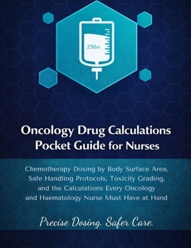 ONCOLOGY DRUG CALCULATIONS POCKET GUIDE FOR NURSES: Chemotherapy Dosing by Body Surface Area, Safe Handling Protocols, Toxicity Grading, and the Calculations Every Oncology and Haematology Nurse.