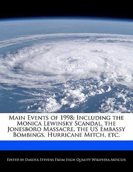 Main Events Of 1998 : Including the Monica Lewinsky Scandal, the Jonesboro Massacre, the US Embassy Bombings, Hurricane Mitch, Etc