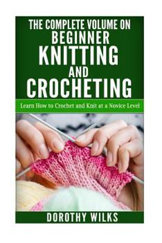 Paperback The Complete Volume on Beginner Knitting and Crocheting: Learn How to Crochet and Knit at a Novice Level Book