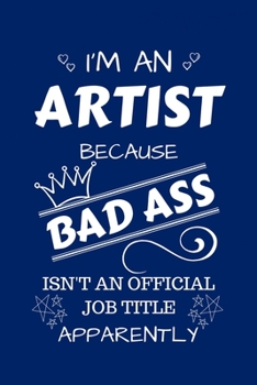 I'm An Artist Because BAD ASS Isn't A Job Title Apparently: Perfect Gag Gift For An Artist Who Happens To Be A Bad Ass! | Blank Lined Notebook Journal ... Banter | Birthday| Hen | Stag Do | Anniversa