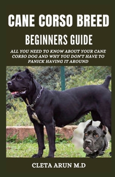 CANE CORSO BREED BEGINNER'S GUIDE: All You Need to Know About Your Cane Corso Dog and Why You Don't Have to Panick Having it Around