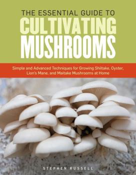 Paperback The Essential Guide to Cultivating Mushrooms: Simple and Advanced Techniques for Growing Shiitake, Oyster, Lion's Mane, and Maitake Mushrooms at Home Book