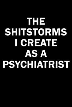 The Shitstorms I Create As A Psychiatrist: Funny gag gift for snarky sarcastic Psychiatrist - blank lined notebook