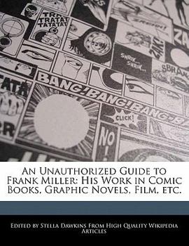 An Unauthorized Guide to Frank Miller : His Work in Comic Books, Graphic Novels, Film, Etc