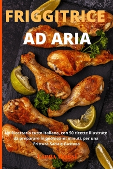 Friggitrice Ad Aria: Un Ricettario tutto Italiano, con 50 ricette illustrate da preparare in pochissimi minuti, per una Frittura Sana e Gustosa - Air Fryer (Italian Version)