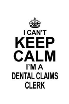 I Can't Keep Calm I'm A Dental Claims Clerk: Personal Dental Claims Clerk Notebook, Dental Claims Assistant Journal Gift, Diary, Doodle Gift or Notebook | 6 x 9 Compact Size, 109 Blank Lined Pages