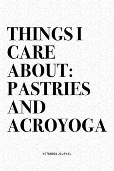Things I Care About: Pastries And Acroyoga: A 6x9 Inch Notebook Journal Diary With A Bold Text Font Slogan On A Matte Cover and 120 Blank Lined Pages Makes A Great Alternative To A Card