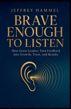 Brave Enough to Listen: How Great Leaders Turn Feedback into Growth, Trust, and Results