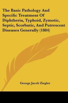 Paperback The Basic Pathology And Specific Treatment Of Diphtheria, Typhoid, Zymotic, Septic, Scorbutic, And Putrescent Diseases Generally (1884) Book