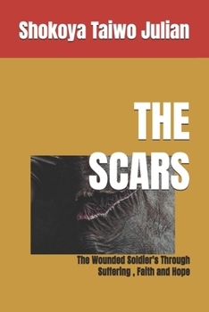 THE SCARS: The Wounded Soldier's Through Suffering , Faith and Hope