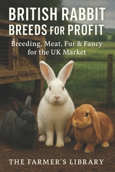 British Rabbit Breeds for Profit: Breeding, Meat, Fur & Fancy for the UK Market: A Practical Smallholder’s Guide to Sustainable, Welfare-First Rabbit Keeping and Marketing