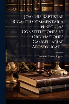 Paperback Joannis Baptistae Rigantii Commentaria In Regulas Constitutiones Et Ordinationes Cancellariae Apostolicae ...: Complectens Regulas Octo ...... [Latin] Book