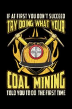 If At First You Don't Succeed Try Doing What Your Coal Mining Told You To Do The First Time: Funny With Saying Coal Mining Miners Notebook Organizer Daily Planning Diary Great Gift