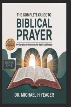 Paperback THE COMPLETE GUIDE TO BIBLICAL PRAYER (Book One): 100 Scriptural Directions For Spirit Led Prayer Book
