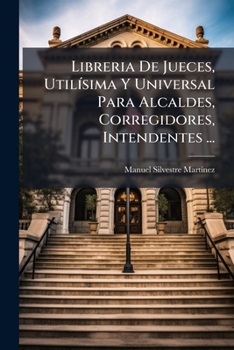 Paperback Libreria De Jueces, Utilísima Y Universal Para Alcaldes, Corregidores, Intendentes ...: Tomo Tercero, En Que Se Trata De La Ciencia, Autoridad, Reglas [Spanish] Book