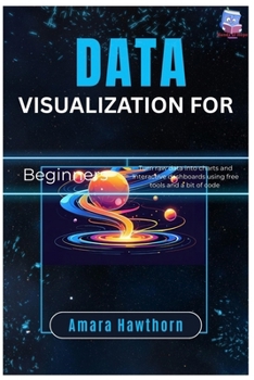 Data Visualization for Beginners: Turn raw data into charts and interactive dashboards using free tools and a bit of code