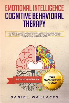 Paperback Cognitive Behavioral Therapy, Emotional Intelligence: Overcome Anxiety and Depression, and Develop Your Social, Communication & Leadership Skills to I Book