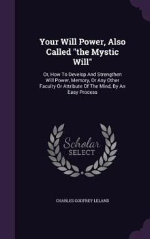 Hardcover Your Will Power, Also Called the Mystic Will: Or, How To Develop And Strengthen Will Power, Memory, Or Any Other Faculty Or Attribute Of The Mind, By Book