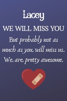Lacey We Will Miss You But Probably Not as Much As You Will Miss us. We Are Pretty Awesome.: Lacey Funny gift for coworker / colleague that is leaving ... him or her. (6 x 9 - 110 Blank Lined Pages)