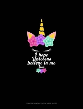 I Hope Unicorns Believe In Me Too: Composition Notebook: Wide Ruled