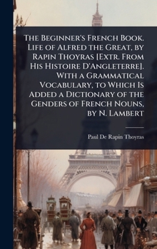 The Beginner's French Book. Life of Alfred the Great, by Rapin Thoyras [Extr. From His Histoire D'Angleterre]. With a Grammatical Vocabulary, to Which ... of the Genders of French Nouns, by N. Lambert
