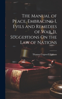 Hardcover The Manual of Peace, Embracing I, Evils and Remedies of War, Ii, Suggestions On the Law of Nations Book