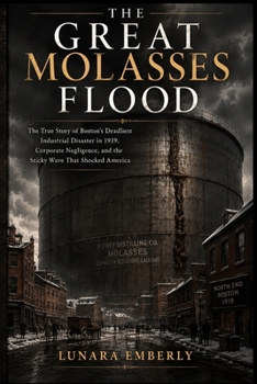 THE GREAT MOLASSES FLOOD: A True Story of the 1919 Boston Molasses Disaster, One of the Worst Industrial Failures in American History and the Engineering Collapse That Changed Safety Standards Forever