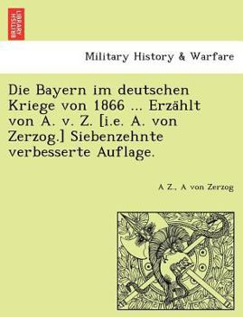 Paperback Die Bayern im deutschen Kriege von 1866 ... Erza&#776;hlt von A. v. Z. [i.e. A. von Zerzog.] Siebenzehnte verbesserte Auflage. [German] Book