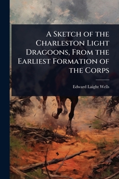 A Sketch of the Charleston Light Dragoons, From the Earliest Formation of the Corps