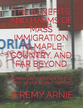 THE BENEFITS AND HARMS OF MASS IMMIGRATION TO MAPLE COUNTRY, AND FAR BEYOND: HUMAN EXPLOITATION AS YOU HAVE NEVER SEEN IT BEFORE