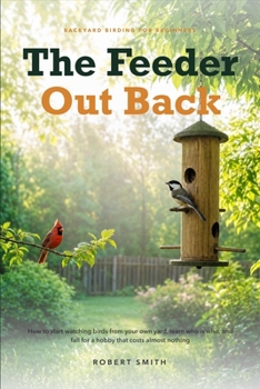 The Feeder Out Back: How to start watching birds from your own yard, learn who is who, and fall for a hobby that costs almost nothing
