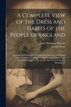 Paperback A Complete View of the Dress and Habits of the People of England: From the Establishment of the Saxons in Britain to the Present Time ... to Which Is Book