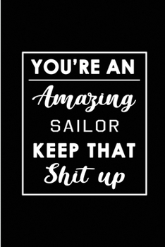 You're An Amazing Sailor. Keep That Shit Up.: Blank Lined Funny Sailor Journal Notebook Diary - Perfect Gag Birthday, Appreciation, Thanksgiving, ... Gift for friends, family and coworkers
